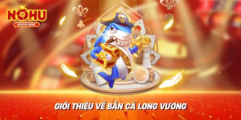 Giới thiệu về bắn cá long vương